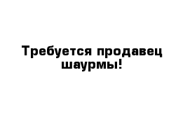 Требуется продавец шаурмы!